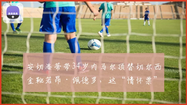 安切洛蒂带34岁内马尔顶替切尔西金靴若昂·佩德罗，这“情怀票”是不是违背了竞技公平