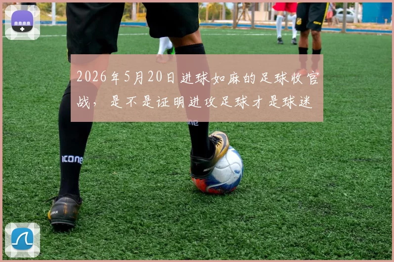 2026年5月20日进球如麻的足球收官战，是不是证明进攻足球才是球迷的最爱